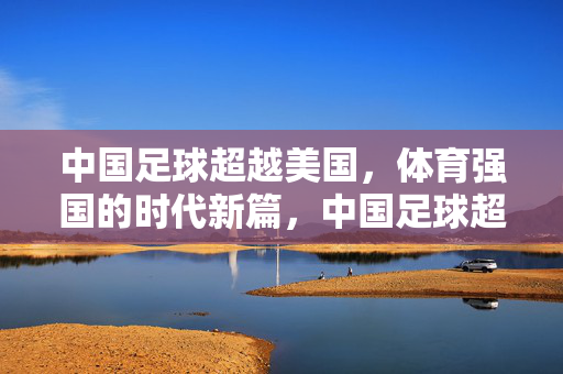 中国足球超越美国，体育强国的时代新篇，中国足球超越美国，体育强国的时代新篇
