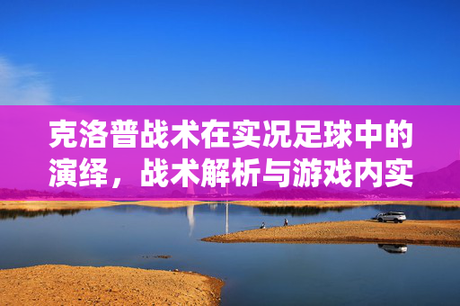 克洛普战术在实况足球中的演绎，战术解析与游戏内实战指南，克洛普战术在实况足球中的实战演绎，战术解析与游戏内实战指南