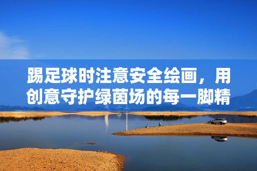 踢足球时注意安全绘画，用创意守护绿茵场的每一脚精彩，踢足球时注意安全绘画，用创意守护绿茵场的每一脚精彩