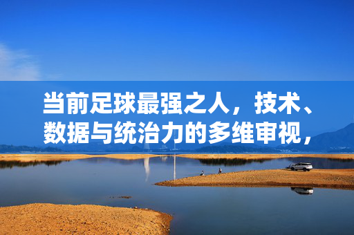 当前足球最强之人，技术、数据与统治力的多维审视，当前足球最强之人，技术、数据与统治力的多维审视