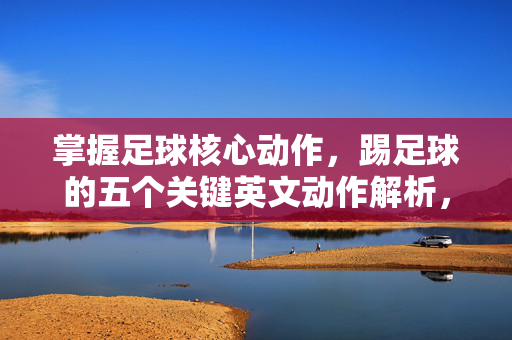 掌握足球核心动作，踢足球的五个关键英文动作解析，掌握足球核心动作，踢足球的五个关键英文动作解析