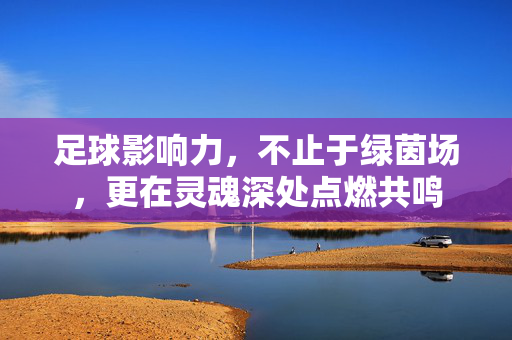 足球影响力，不止于绿茵场，更在灵魂深处点燃共鸣