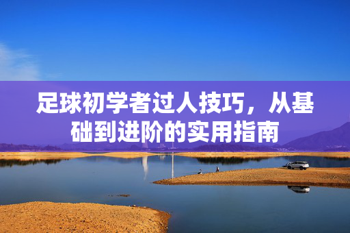 足球初学者过人技巧，从基础到进阶的实用指南