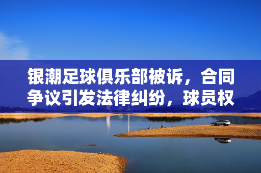 银潮足球俱乐部被诉，合同争议引发法律纠纷，球员权益与俱乐部责任成焦点，银潮足球俱乐部被诉，合同争议引法律纠纷，球员权益与俱乐部责任成焦点