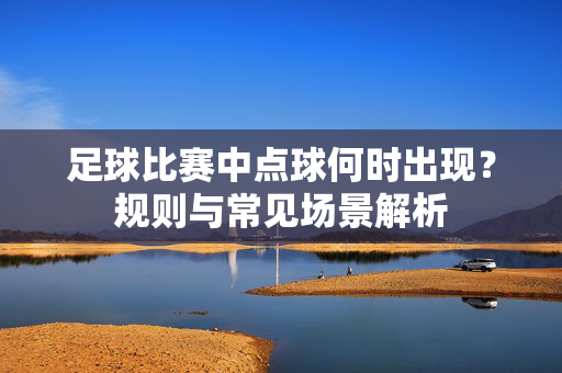 足球比赛中点球何时出现？规则与常见场景解析