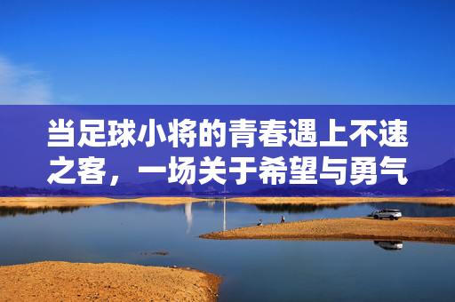 当足球小将的青春遇上不速之客，一场关于希望与勇气的生死对决，足球小将的青春遇不速之客，一场关于希望与勇气的生死对决