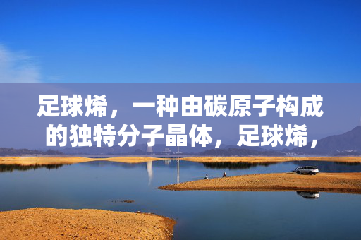 足球烯，一种由碳原子构成的独特分子晶体，足球烯，一种由碳原子构成的独特分子晶体