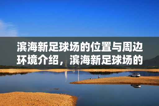 滨海新足球场的位置与周边环境介绍,滨海新足球场的位置与周边环境介绍