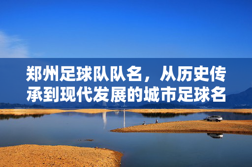 郑州足球队队名，从历史传承到现代发展的城市足球名片，郑州足球队队名，从历史传承到现代发展的城市足球名片