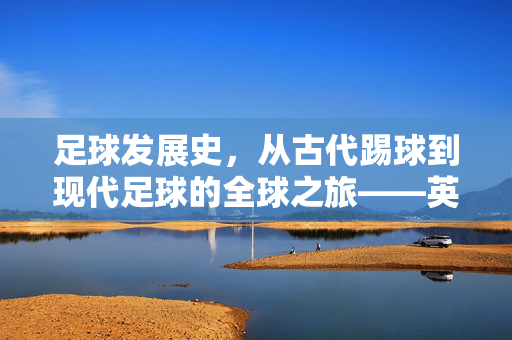 足球发展史，从古代踢球到现代足球的全球之旅——英文解说视角下的演变与传承，足球发展史，从古代踢球到现代足球的全球之旅——英文解说视角下的演变与传承