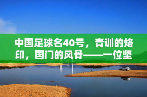 中国足球名40号，青训的烙印，国门的风骨——一位坚守足球梦想的球员的逆袭之路，中国足球名40号，青训的烙印，国门的风骨——一位坚守足球梦想的球员的逆袭之路