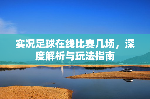 实况足球在线比赛几场，深度解析与玩法指南