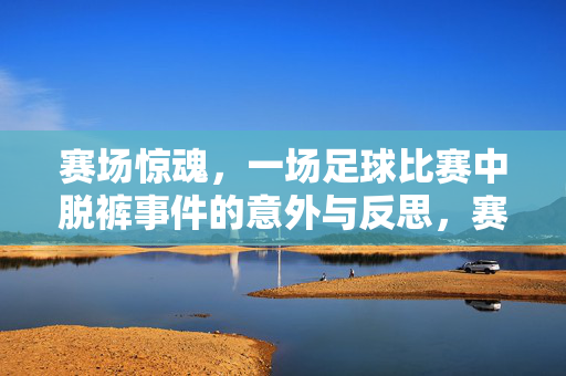 赛场惊魂,一场足球比赛中脱裤事件的意外与反思,赛场惊魂,一场足球比赛中脱裤事件的意外与反思