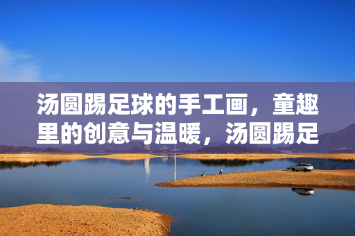 汤圆踢足球的手工画，童趣里的创意与温暖，汤圆踢足球的手工画，童趣里的创意与温暖