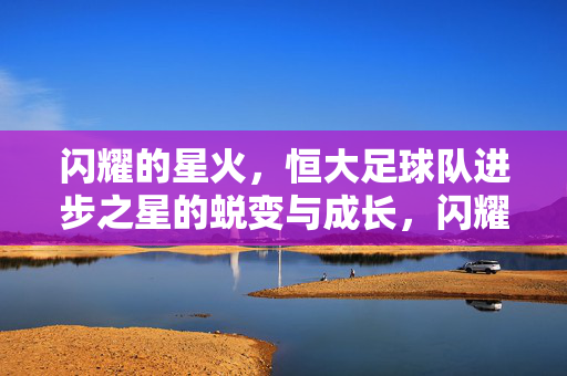 闪耀的星火，恒大足球队进步之星的蜕变与成长，闪耀的星火，恒大足球队进步之星的蜕变与成长