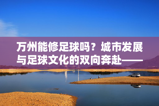 万州能修足球吗？城市发展与足球文化的双向奔赴——从硬件设施到文化培育的路径分析，万州能修足球吗？城市发展与足球文化的双向奔赴——从硬件设施到文化培育的路径分析