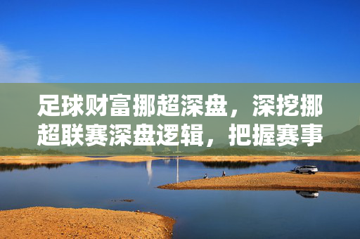 足球财富挪超深盘，深挖挪超联赛深盘逻辑，把握赛事核心价值