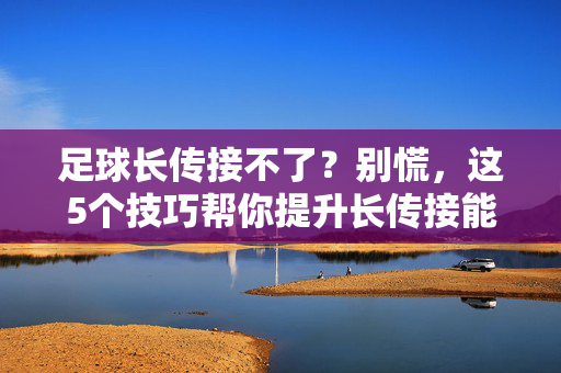 足球长传接不了？别慌，这5个技巧帮你提升长传接能力，轻松突破技术瓶颈，足球长传接不了？别慌，这5个技巧帮你提升长传接能力，轻松突破技术瓶颈