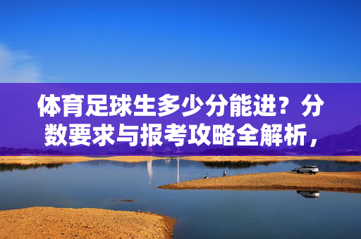 体育足球生多少分能进?分数要求与报考攻略全解析,体育足球生多少分能进?分数要求与报考攻略全解析