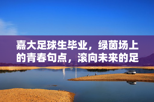 嘉大足球生毕业，绿茵场上的青春句点，滚向未来的足球人生