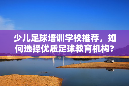 少儿足球培训学校推荐，如何选择优质足球教育机构？少儿足球培训学校推荐，如何选择优质足球教育机构？