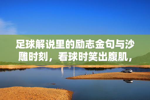 足球解说里的励志金句与沙雕时刻，看球时笑出腹肌，热血燃到爆！足球解说励志金句与沙雕时刻，看球笑出腹肌，热血燃到爆！