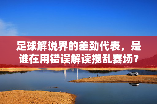 足球解说界的差劲代表，是谁在用错误解读搅乱赛场？——关于足球解说质量的反思