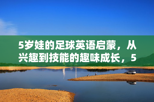 5岁娃的足球英语启蒙，从兴趣到技能的趣味成长，5岁娃的足球英语启蒙，从兴趣到技能的趣味成长