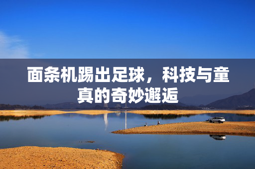面条机踢出足球，科技与童真的奇妙邂逅