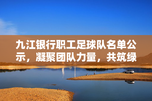 九江银行职工足球队名单公示，凝聚团队力量，共筑绿茵梦想