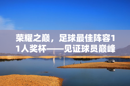 荣耀之巅，足球最佳阵容11人奖杯——见证球员巅峰时刻的璀璨徽章