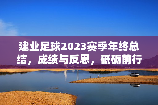 建业足球2023赛季年终总结，成绩与反思，砥砺前行的路径分析