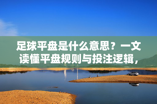 足球平盘是什么意思？一文读懂平盘规则与投注逻辑，足球平盘是什么意思？一文读懂平盘规则与投注逻辑