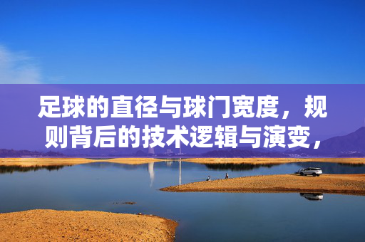 足球的直径与球门宽度，规则背后的技术逻辑与演变，足球的直径与球门宽度，规则背后的技术逻辑与演变