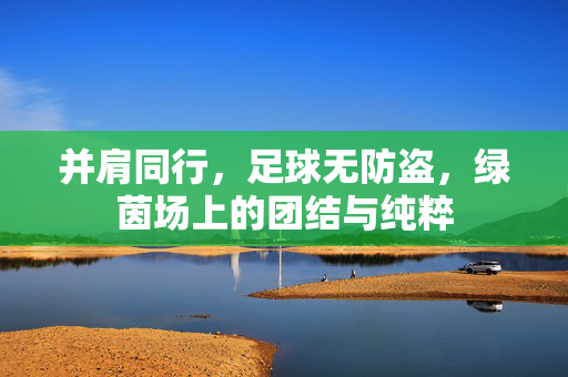 并肩同行，足球无防盗，绿茵场上的团结与纯粹
