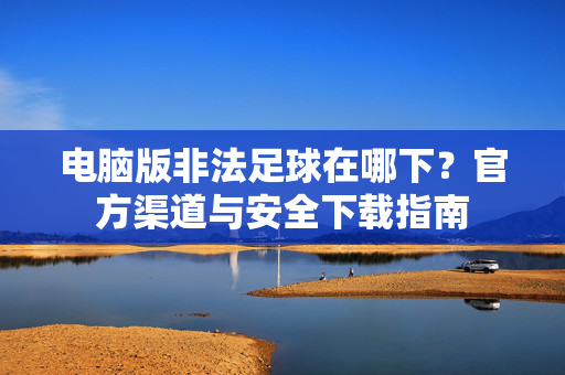 电脑版非法足球在哪下?官方渠道与安全下载指南