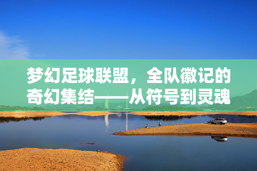 梦幻足球联盟，全队徽记的奇幻集结——从符号到灵魂的足球艺术之旅，梦幻足球联盟，全队徽记的奇幻集结——从符号到灵魂的足球艺术之旅