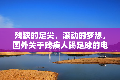 残缺的足尖，滚动的梦想，国外关于残疾人踢足球的电影叙事与精神力量，残缺足尖与滚动的梦想，国外残疾人足球电影的精神力量与叙事