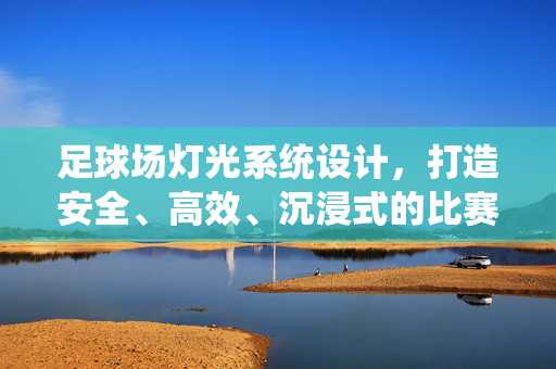 足球场灯光系统设计，打造安全、高效、沉浸式的比赛与观赛体验