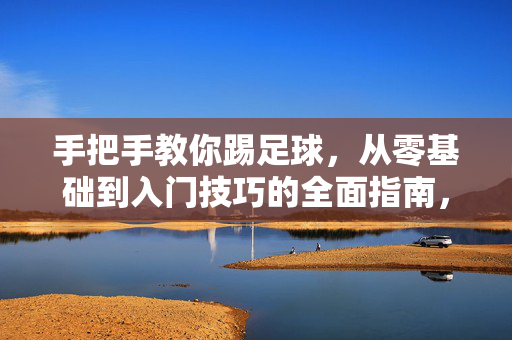 手把手教你踢足球,从零基础到入门技巧的全面指南,手把手教你踢足球,从零基础到入门技巧的全面指南