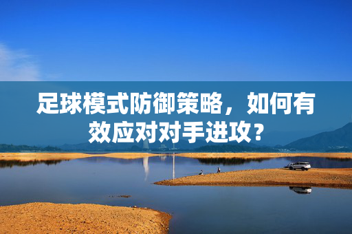 足球模式防御策略，如何有效应对对手进攻？