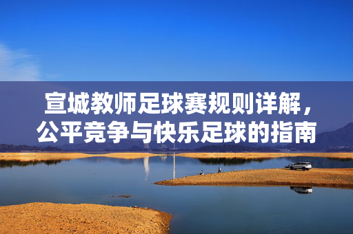 宣城教师足球赛规则详解,公平竞争与快乐足球的指南,宣城教师足球赛规则详解,公平竞争与快乐足球的指南