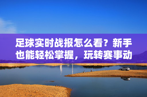 足球实时战报怎么看？新手也能轻松掌握，玩转赛事动态，足球实时战报怎么看？新手也能轻松掌握，玩转赛事动态