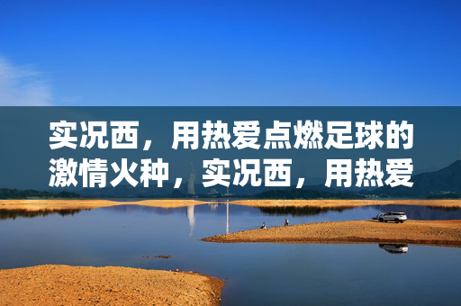 实况西,用热爱点燃足球的激情火种,实况西,用热爱点燃足球的激情火种