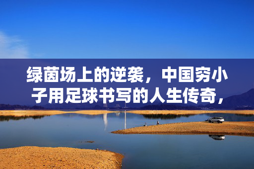 绿茵场上的逆袭，中国穷小子用足球书写的人生传奇，绿茵场上的逆袭，中国穷小子用足球书写的人生传奇