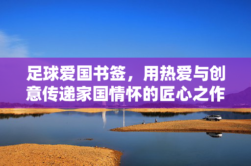 足球爱国书签，用热爱与创意传递家国情怀的匠心之作，足球爱国书签，用热爱与创意传递家国情怀的匠心之作