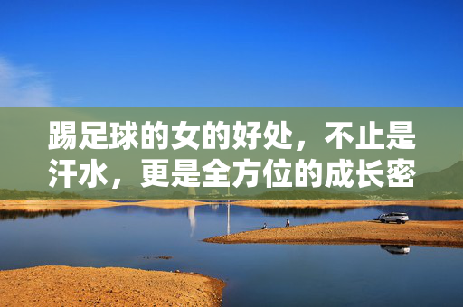 踢足球的女的好处,不止是汗水,更是全方位的成长密码
