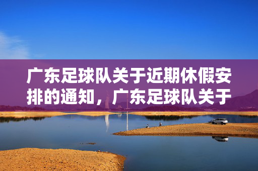 广东足球队关于近期休假安排的通知，广东足球队关于近期休假安排的通知