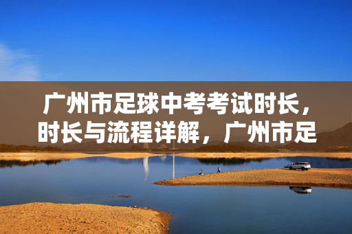 广州市足球中考考试时长，时长与流程详解，广州市足球中考考试时长及流程详解