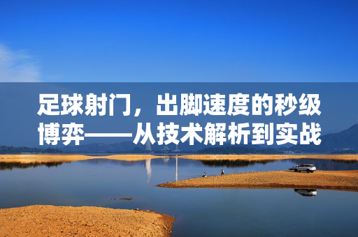 足球射门，出脚速度的秒级博弈——从技术解析到实战提升